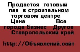 Продается  готовый  пав. в строительном торговом центре. › Цена ­ 7 000 000 - Все города Бизнес » Другое   . Ставропольский край